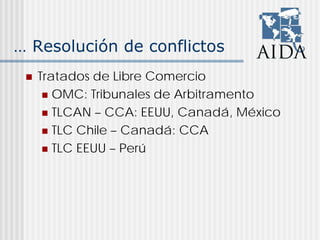 … Resolución de conflictos
Tratados de Libre Comercio
OMC: Tribunales de Arbitramento
TLCAN – CCA: EEUU, Canadá, México
TLC Chile – Canadá: CCA
TLC EEUU – Perú
 