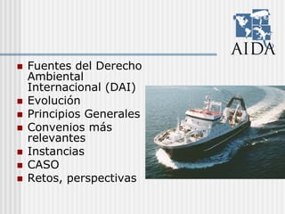 Fuentes del Derecho
Ambiental
Internacional (DAI)
Evolución
Principios Generales
Convenios más
relevantes
Instancias
CASO
Retos, perspectivas
 