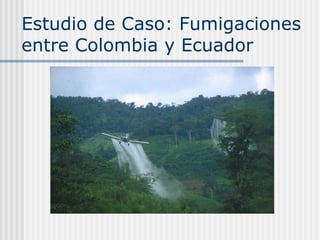 Estudio de Caso: Fumigaciones
entre Colombia y Ecuador
 