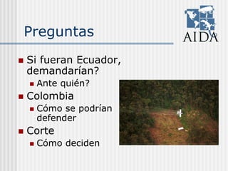 Preguntas
Si fueran Ecuador,
demandarían?
Ante quién?
Colombia
Cómo se podrían
defender
Corte
Cómo deciden
 