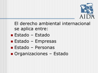 El derecho ambiental internacional
se aplica entre:
Estado – Estado
Estado – Empresas
Estado – Personas
Organizaciones – Estado
 