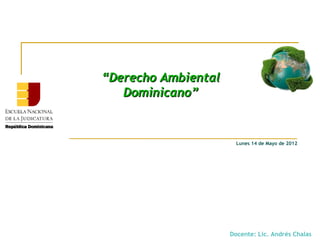 “Derecho Ambiental
   Dominicano”


                       Lunes 14 de Mayo de 2012




                     Docente: Lic. Andrés Chalas
 
