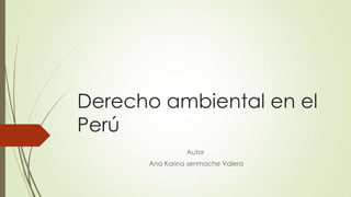 Derecho ambiental en el
Perú
Autor
Ana Karina senmache Valera

 