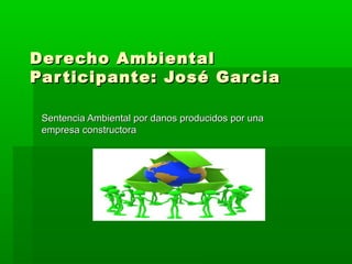 Derecho Ambiental
Par ticipante: José Gar cia
Sentencia Ambiental por danos producidos por una
empresa constructora

 