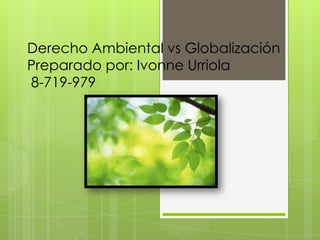 Derecho Ambiental vs Globalización
Preparado por: Ivonne Urriola
8-719-979
 