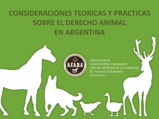 CONSIDERACIONES TEORICAS Y PRACTICAS
SOBRE EL DERECHO ANIMAL
EN ARGENTINA
ASOCIACION DE
FUNCIONARIOS Y ABOGADOS
POR LOS DERECHOS DE LOS ANIMALES
Dr. Fernando Di Benedetto
(Entre Rios).
 