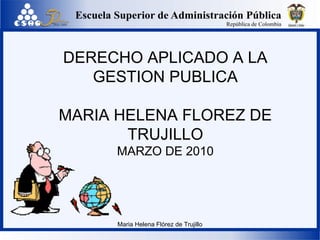 DERECHO APLICADO A LA
GESTION PUBLICA
MARIA HELENA FLOREZ DE
TRUJILLO
MARZO DE 2010
Maria Helena Flórez de Trujillo
 