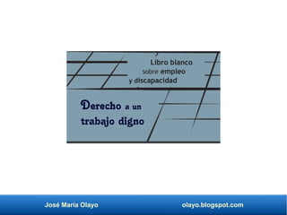 José María Olayo olayo.blogspot.com
Libro blanco
sobre empleo
y discapacidad
Derecho a un
trabajo digno
 