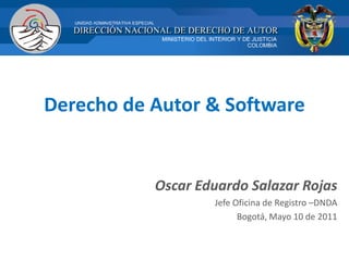 Derecho de Autor & Software
Oscar Eduardo Salazar Rojas
Jefe Oficina de Registro –DNDA
Bogotá, Mayo 10 de 2011
 