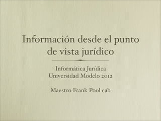 Información desde el punto
     de vista jurídico
       Informática Jurídica
     Universidad Modelo 2012

      Maestro Frank Pool cab
 