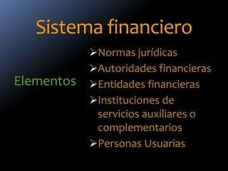 Sistema financiero
Elementos
Normas jurídicas
Autoridades financieras
Entidades financieras
Instituciones de
servicios auxiliares o
complementarios
Personas Usuarias
 