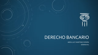 DERECHO BANCARIO
ABOG.LUCY MARTINEZ ESPAÑA
SEMANA #2
 