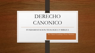 DERECHO
CANONICO
FUNDAMENTACION TEOLOGICA Y BIBLICA
Por: María Guadalupe Flores Martinez
 