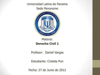 Universidad Latina de Panama
       Sede Penonome




         Materia:
      Derecho Civil 1

  Profesor: Daniel Vargas

  Estudiante: Cristela Pun

 Fecha: 27 de Junio de 2012
 