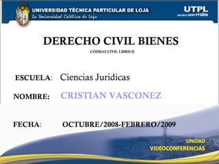 ESCUELA: Ciencias Juridicas
NOMBRE:
DERECHO CIVIL BIENES
CÓDIGO CIVIL LIBRO II
FECHA:
CRISTIAN VASCONEZ
OCTUBRE/2008-FEBRERO/2009
 