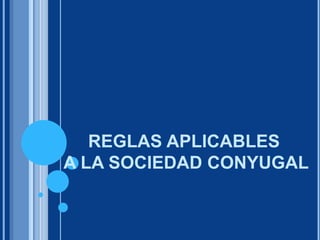 REGLAS APLICABLES
A LA SOCIEDAD CONYUGAL
 