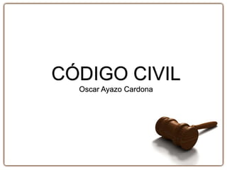 CÓDIGO CIVIL
Oscar Ayazo Cardona
 