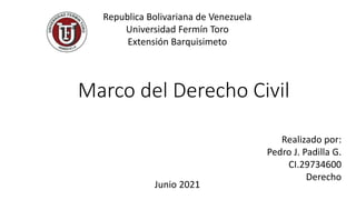 Marco del Derecho Civil
Republica Bolivariana de Venezuela
Universidad Fermín Toro
Extensión Barquisimeto
Realizado por:
Pedro J. Padilla G.
CI.29734600
Derecho
Junio 2021
 