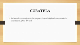 CURATELA
• Es la tutela que se ejerce sobre mayores de edad declarados en estado de
interdicción. (Arts-293-301
 