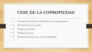CESE DE LA COPROPIEDAD
• ✓ Por reunión de todos los derechos en un solo propietario
• ✓ División de la cosa común
• ✓ Partición voluntaria
• ✓ Perdida de la cosa
• ✓ Enajenación de la cosa a un solo propietario
•
 