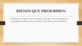 BIENES QUE PRESCRIBEN
• Establece el Código Civil en su artículo (643) que: “Son susceptibles de
prescripción todas las cosas que están en el comercio de los hombres”.
 