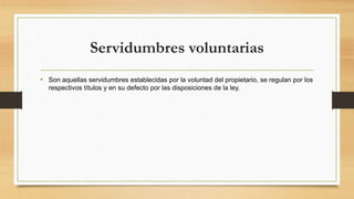 Servidumbres voluntarias
• Son aquellas servidumbres establecidas por la voluntad del propietario, se regulan por los
respectivos títulos y en su defecto por las disposiciones de la ley.
 