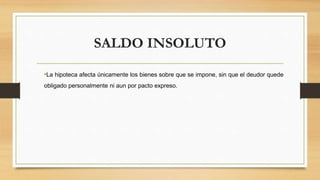 SALDO INSOLUTO
•La hipoteca afecta únicamente los bienes sobre que se impone, sin que el deudor quede
obligado personalmente ni aun por pacto expreso.
 