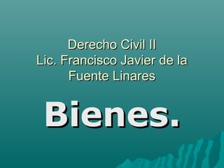 Derecho Civil II
Lic. Francisco Javier de la
      Fuente Linares


 Bienes.
 