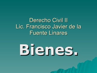 Derecho Civil II Lic. Francisco Javier de la Fuente Linares Bienes. 