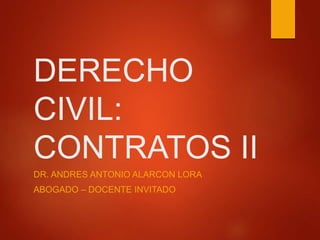 DERECHO
CIVIL:
CONTRATOS II
DR. ANDRES ANTONIO ALARCON LORA
ABOGADO – DOCENTE INVITADO
 