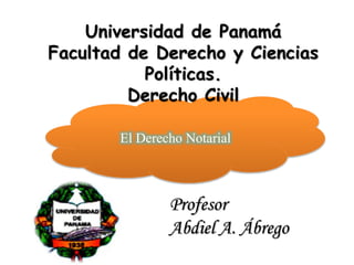 El Derecho Notarial
Universidad de Panamá
Facultad de Derecho y Ciencias
Políticas.
Derecho Civil
Profesor
Abdiel A. Ábrego
 