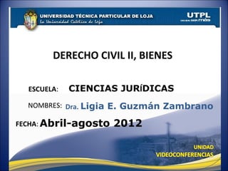 DERECHO CIVIL II, BIENES

  ESCUELA:   CIENCIAS JURÍDICAS
  NOMBRES: Dra. Ligia E. Guzmán Zambrano

FECHA: Abril-agosto   2012
 