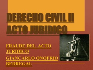DERECHO CIVIL II
ACTO JURIDICO
FRAUDE DEL ACTO
JURIDICO
GIANCARLO ONOFRIO
BEDREGAL

 