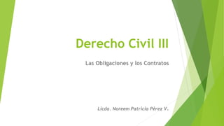 Derecho Civil III
Las Obligaciones y los Contratos
Licda. Noreem Patricia Pérez V.
 