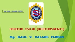 DERECHO CIVIL III (DERECHOS REALES)
Mg. RAUL V. CALABE FLORES
Mg. RAUL V. CALABE FLORES
 