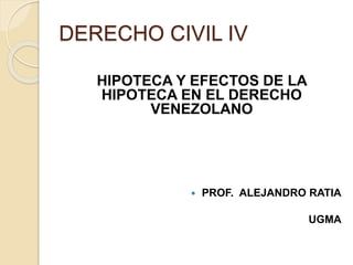 DERECHO CIVIL IV
HIPOTECA Y EFECTOS DE LA
HIPOTECA EN EL DERECHO
VENEZOLANO
 PROF. ALEJANDRO RATIA
UGMA
 