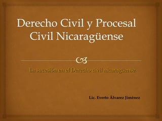 La sucesión en el Derecho civil nicaragüenseLa sucesión en el Derecho civil nicaragüense
Lic. Everto Álvarez Jiménez
 