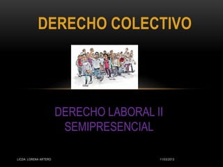 DERECHO COLECTIVO




                       DERECHO LABORAL II
                        SEMIPRESENCIAL

LICDA. LORENA ARTERO                    11/03/2013
 