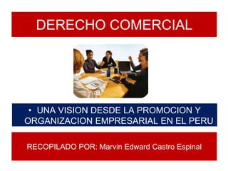 DERECHO COMERCIAL
• UNA VISION DESDE LA PROMOCION Y
ORGANIZACION EMPRESARIAL EN EL PERU
RECOPILADO POR: Marvin Edward Castro Espinal
 