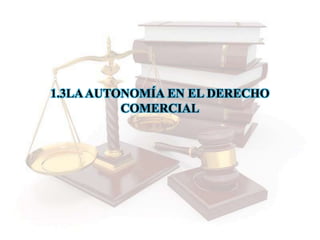 1.3LAAUTONOMÍA EN EL DERECHO
COMERCIAL
 