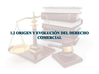 1.2 ORIGEN Y EVOLUCIÓN DEL DERECHO
COMERCIAL
 