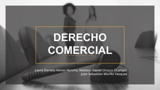 DERECHO
COMERCIAL
Laura Daniela Henao Noreña, Matteus Daniel Orozco Ocampo,
Juan Sebastian Murillo Vasquez
 