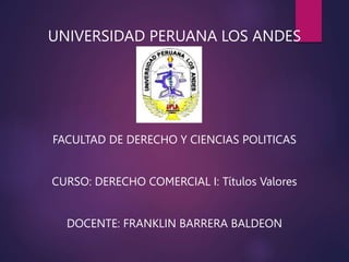 UNIVERSIDAD PERUANA LOS ANDES
FACULTAD DE DERECHO Y CIENCIAS POLITICAS
CURSO: DERECHO COMERCIAL I: Títulos Valores
DOCENTE: FRANKLIN BARRERA BALDEON
 
