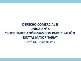 DERECHO COMERCIAL II
UNIDAD N° 5
“SOCIEDADES ANÓNIMAS CON PARTICIPACIÓN
ESTATAL MAYORITARIA”
Prof. Dr. Bruno Bustos
 