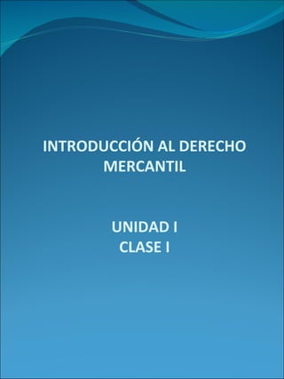 INTRODUCCIÓN AL DERECHO MERCANTIL UNIDAD I CLASE I 