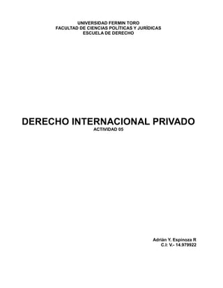 UNIVERSIDAD FERMIN TORO
FACULTAD DE CIENCIAS POLÍTICAS Y JURÍDICAS
ESCUELA DE DERECHO
DERECHO INTERNACIONAL PRIVADO
ACTIVIDAD 05
Adrián Y. Espinoza R
C.I: V.- 14.979922
 