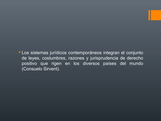  Los sistemas jurídicos contemporáneos integran el conjunto
de leyes, costumbres, razones y jurisprudencia de derecho
positivo que rigen en los diversos países del mundo
(Consuelo Sirvent).
 