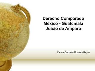Derecho Comparado
México - Guatemala
Juicio de Amparo
Karina Gabriela Rosales Reyes
 