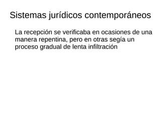 Sistemas jurídicos contemporáneos
La recepción se verificaba en ocasiones de una
manera repentina, pero en otras segía un
proceso gradual de lenta infiltración
 