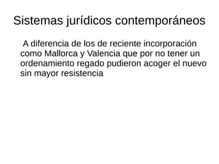 Sistemas jurídicos contemporáneos
A diferencia de los de reciente incorporación
como Mallorca y Valencia que por no tener un
ordenamiento regado pudieron acoger el nuevo
sin mayor resistencia
 